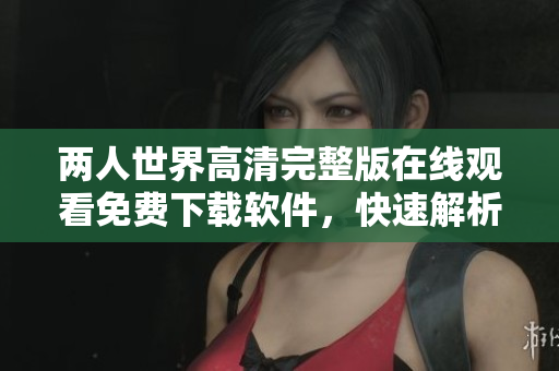 兩人世界高清完整版在線觀看免費(fèi)下載軟件，快速解析享受高品質(zhì)視頻播放