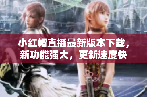 小紅帽直播最新版本下載，新功能強大，更新速度快