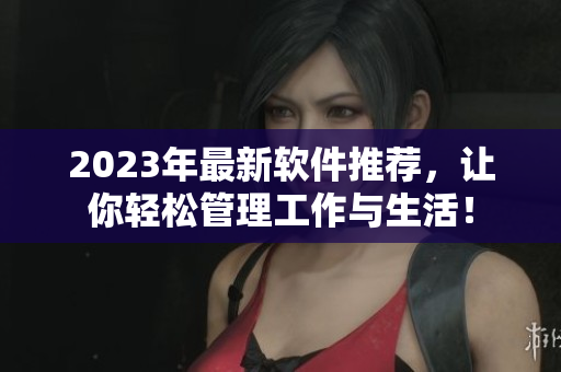 2023年最新軟件推薦，讓你輕松管理工作與生活！