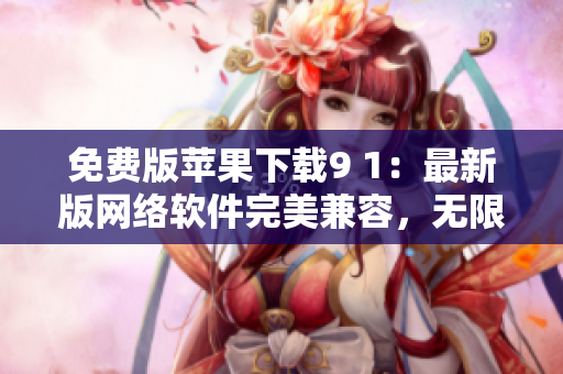 免費(fèi)版蘋果下載9 1：最新版網(wǎng)絡(luò)軟件完美兼容，無限暢享！