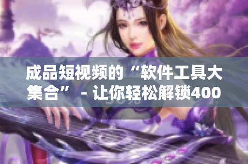 成品短視頻的“軟件工具大集合” - 讓你輕松解鎖400種網(wǎng)絡(luò)軟件運(yùn)用技巧