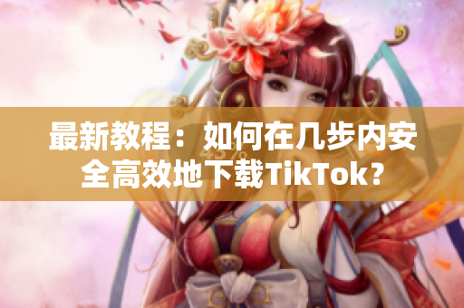最新教程：如何在幾步內(nèi)安全高效地下載TikTok？