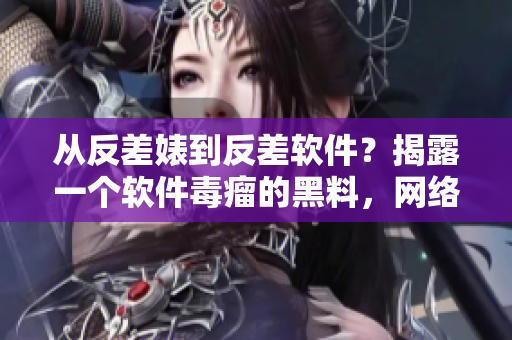 從反差婊到反差軟件？揭露一個軟件毒瘤的黑料，網(wǎng)絡熱議！