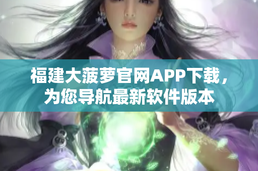 福建大菠蘿官網(wǎng)APP下載，為您導航最新軟件版本
