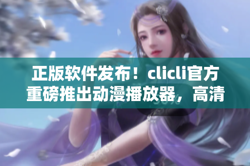 正版軟件發(fā)布！clicli官方重磅推出動(dòng)漫播放器，高清流暢觀看不中斷！