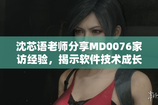 沈芯語老師分享MD0076家訪經(jīng)驗，揭示軟件技術(shù)成長秘籍