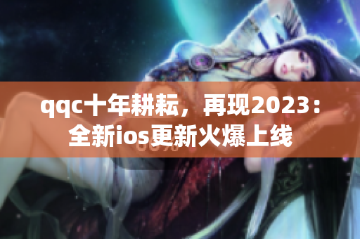 qqc十年耕耘，再現(xiàn)2023：全新ios更新火爆上線