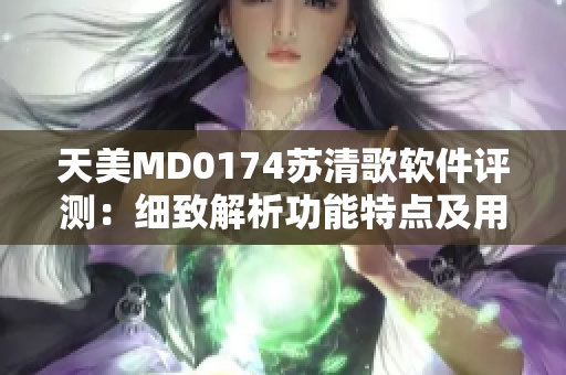 天美MD0174蘇清歌軟件評測：細致解析功能特點及用戶體驗