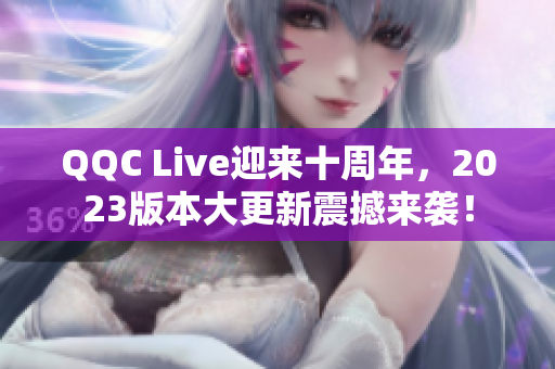 QQC Live迎來(lái)十周年，2023版本大更新震撼來(lái)襲！