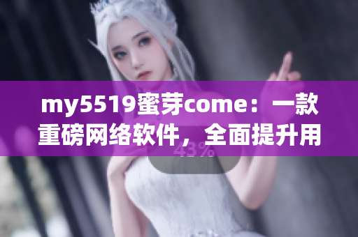 my5519蜜芽come：一款重磅網(wǎng)絡(luò)軟件，全面提升用戶交互體驗(yàn)
