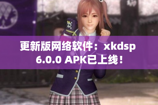 更新版網(wǎng)絡(luò)軟件：xkdsp 6.0.0 APK已上線！