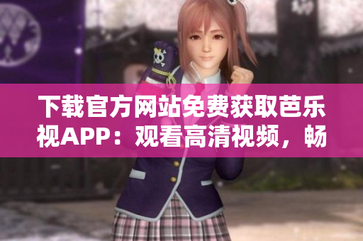 下載官方網(wǎng)站免費(fèi)獲取芭樂視APP：觀看高清視頻，暢享優(yōu)質(zhì)內(nèi)容