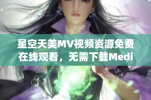 星空天美MV視頻資源免費(fèi)在線觀看，無需下載MediaTypeApp