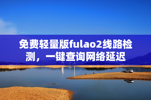免費(fèi)輕量版fulao2線路檢測(cè)，一鍵查詢網(wǎng)絡(luò)延遲