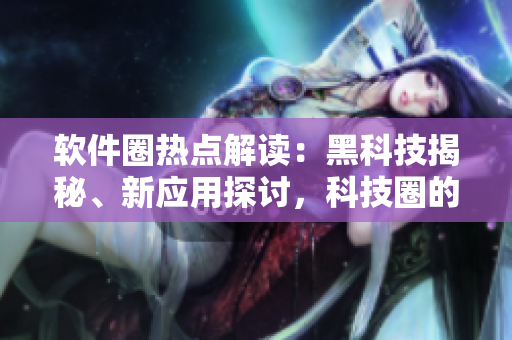 軟件圈熱點解讀：黑科技揭秘、新應用探討，科技圈的吃瓜新風向
