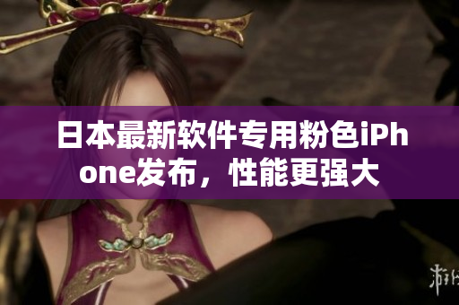 日本最新軟件專用粉色iPhone發(fā)布，性能更強大