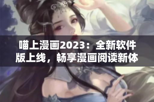 喵上漫畫2023：全新軟件版上線，暢享漫畫閱讀新體驗！