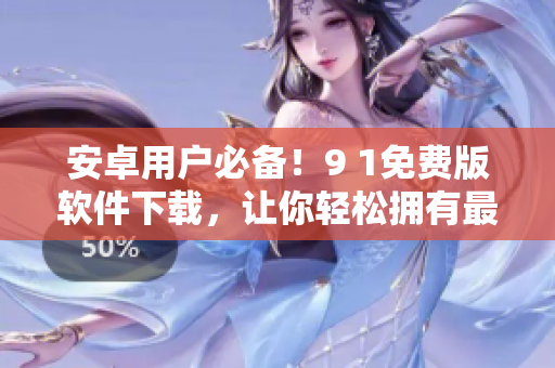 安卓用戶必備！9 1免費(fèi)版軟件下載，讓你輕松擁有最好的手機(jī)體驗(yàn)