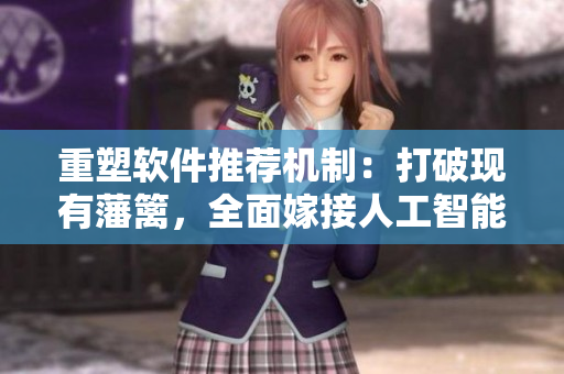 重塑軟件推薦機制：打破現(xiàn)有藩籬，全面嫁接人工智能技術(shù)