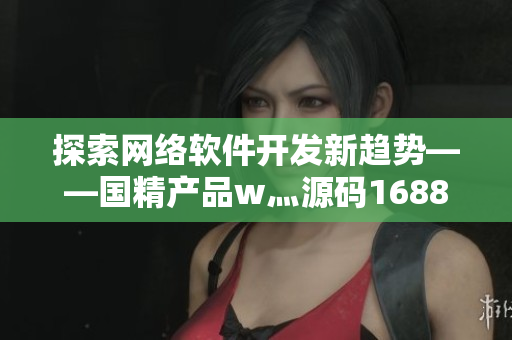 探索網(wǎng)絡(luò)軟件開(kāi)發(fā)新趨勢(shì)——國(guó)精產(chǎn)品w灬源碼1688解析