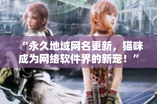 “永久地域網名更新，貓咪成為網絡軟件界的新寵！”