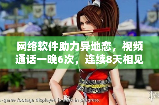 網(wǎng)絡(luò)軟件助力異地戀，視頻通話一晚6次，連續(xù)8天相見消除距離