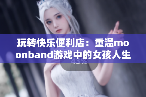 玩轉(zhuǎn)快樂便利店：重溫moonband游戲中的女孩人生