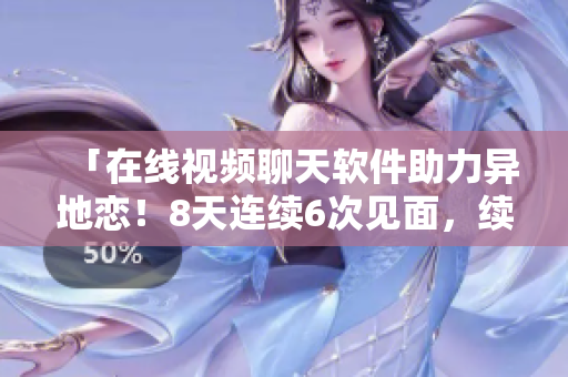 「在線視頻聊天軟件助力異地戀！8天連續(xù)6次見面，續(xù)寫愛情經(jīng)典！」