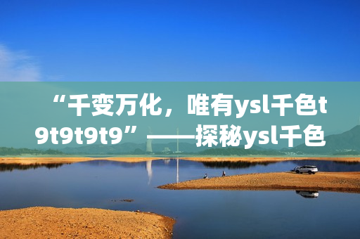 “千變?nèi)f化，唯有ysl千色t9t9t9t9”——探秘ysl千色唇膏的獨(dú)特魅力