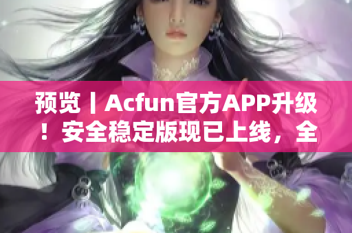 預(yù)覽丨Acfun官方APP升級！安全穩(wěn)定版現(xiàn)已上線，全新內(nèi)容等你來探索
