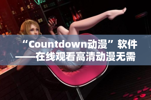 “Countdown動漫”軟件——在線觀看高清動漫無需等待。