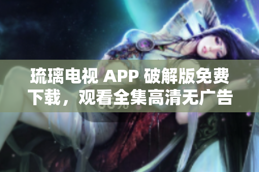 琉璃電視 APP 破解版免費(fèi)下載，觀看全集高清無廣告