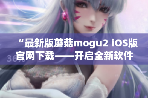 “最新版蘑菇mogu2 iOS版官網(wǎng)下載——開啟全新軟件體驗！”