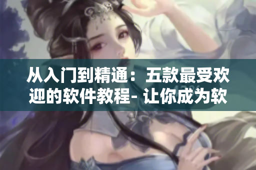 從入門到精通：五款最受歡迎的軟件教程- 讓你成為軟件大師