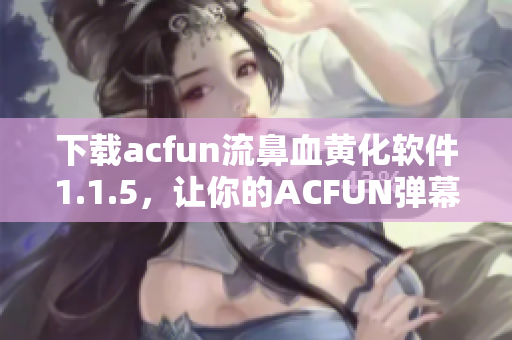 下載acfun流鼻血黃化軟件1.1.5，讓你的ACFUN彈幕變得更加精彩