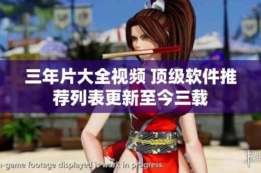 三年片大全視頻 頂級(jí)軟件推薦列表更新至今三載