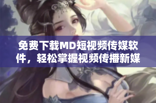 免費下載MD短視頻傳媒軟件，輕松掌握視頻傳播新媒體技能！