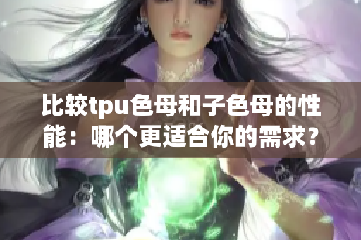 比較tpu色母和子色母的性能：哪個(gè)更適合你的需求？