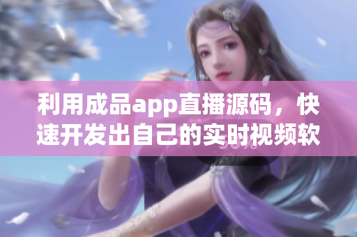 利用成品app直播源碼，快速開發(fā)出自己的實時視頻軟件