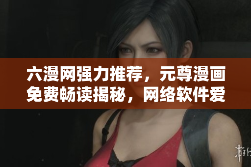 六漫網(wǎng)強力推薦，元尊漫畫免費暢讀揭秘，網(wǎng)絡(luò)軟件愛好者必看！