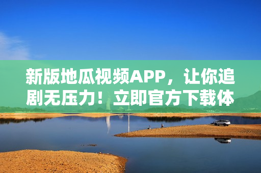 新版地瓜視頻APP，讓你追劇無壓力！立即官方下載體驗(yàn)吧！