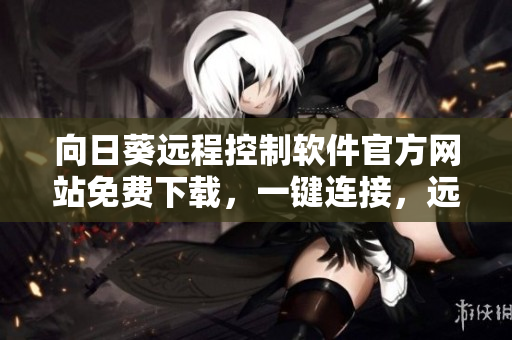 向日葵遠程控制軟件官方網(wǎng)站免費下載，一鍵連接，遠程控制更便捷