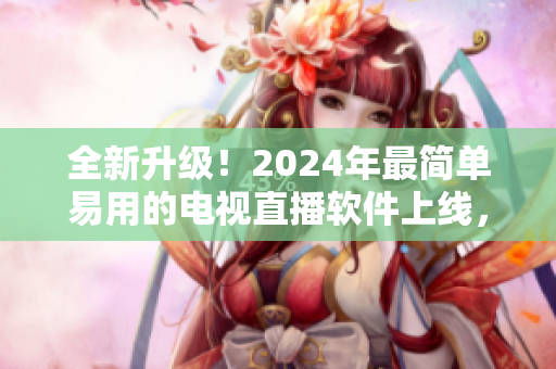 全新升級(jí)！2024年最簡(jiǎn)單易用的電視直播軟件上線，下載即可盡享無(wú)限高清直播！