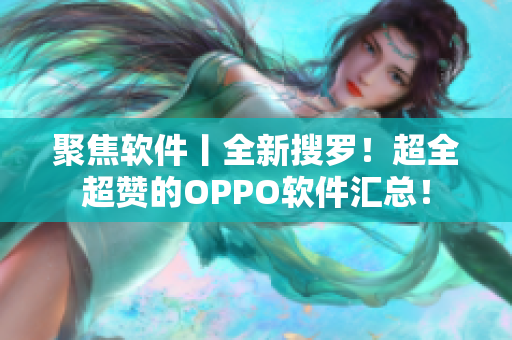 聚焦軟件丨全新搜羅！超全超贊的OPPO軟件匯總！