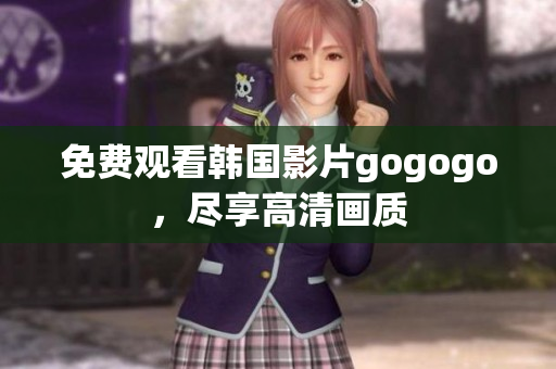 免費觀看韓國影片gogogo，盡享高清畫質(zhì)
