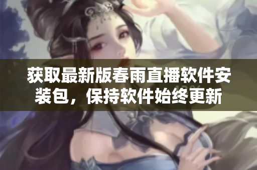 獲取最新版春雨直播軟件安裝包，保持軟件始終更新