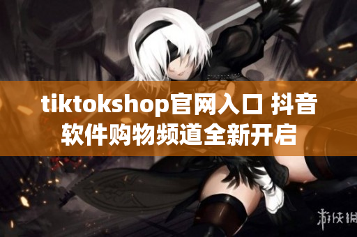 tiktokshop官網(wǎng)入口 抖音軟件購物頻道全新開啟