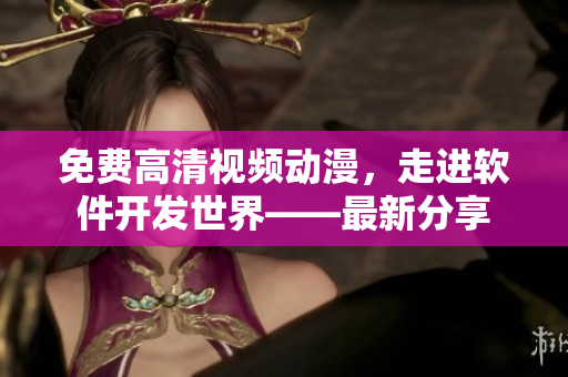 免費高清視頻動漫，走進(jìn)軟件開發(fā)世界——最新分享
