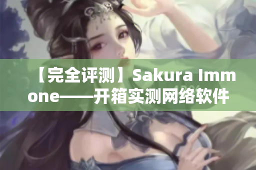 【完全評測】Sakura Immone——開箱實測網(wǎng)絡(luò)軟件性能如何？