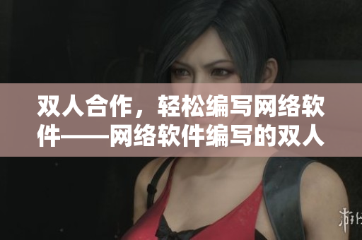 雙人合作，輕松編寫網(wǎng)絡(luò)軟件——網(wǎng)絡(luò)軟件編寫的雙人攻略